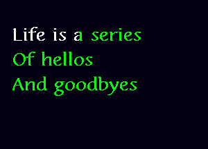 Life is a series
Of hellos

And goodbyes