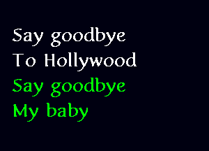 Say goodbye
To Hollywood

Say goodbye
My baby