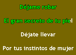 Daame robar

El gran secreto de tu piel

Daate llevar

Por tus instintos de mujer