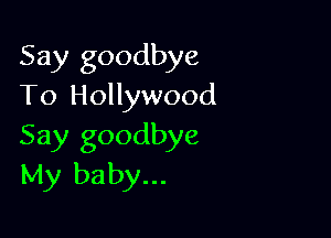 Say goodbye
To Hollywood

Say goodbye
My baby...