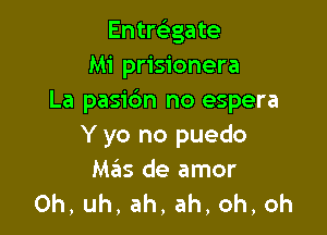 Entreligate
Mi prisionera
La pasic'm no espera

Y yo no puedo
MzEIs de amor
Oh,uh,ah,ah,oh,oh