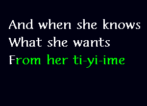 And when she knows
What she wants

From her ti-yi-ime