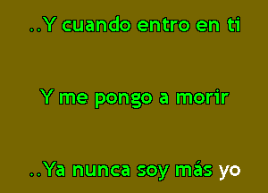 ..Y cuando entro en ti

Y me pongo a morir

..Ya nunca soy mas yo