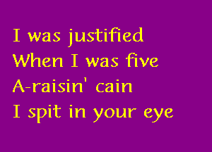 I was justified
When I was five

A-raisin' cain
I spit in your eye