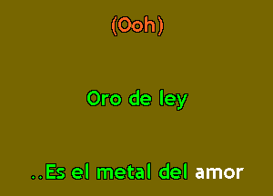 (Ooh)

Oro de ley

..Es el metal del amor
