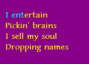 I entertain
Pickin' brains

I sell my soul
Dropping names