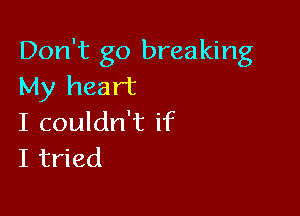 Don't go breaking
My heart

I couldn't if
I tried