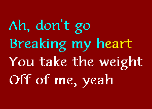 Ah, don't go
Breaking my heart

You take the weight
Off of me, yeah