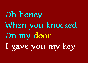 Oh honey
When you knocked

On my door
I gave you my key