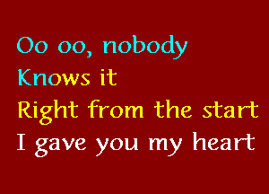 00 oo, nobody
Knows it

Right from the start
I gave you my heart