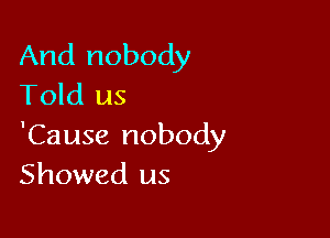 And nobody
Told us

'Cause nobody
Showed us