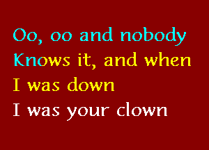 00, 00 and nobody
Knows it, and when

I was down
I was your clown