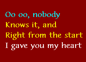 00 oo, nobody
Knows it, and

Right from the start
I gave you my heart