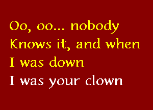 00, oo... nobody
Knows it, and when

I was down
I was your clown