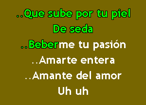 ..Que sube por tu piel
De seda
..Beberme tu pasidn

..Amarte entera
..Amante del amor
Uh uh