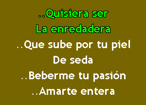 ..Quisiera ser
La enredadera
..Que sube por tu piel

De seda
..Beberme tu pasidn
..Amarte entera