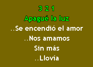 3 2 1
Apague) la luz
..Se encendid el amor

..Nos amamos
Sin mrius
..Llovia