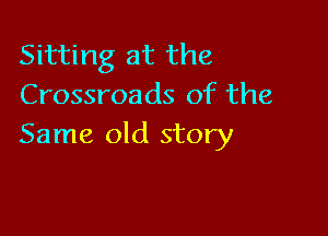 Sitting at the
Crossroads of the

Same old story