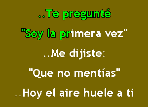 ..Te preguntel-

Soy la primera vez

..Me dijistei
Que no mentias

..Hoy el aire huele a ti