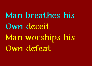 Man breathes his
Own deceit

Man worships his
Own defeat