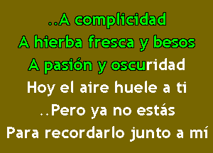 ..A complicidad
A hierba fresca y besos
A pasi6n y oscuridad
Hoy el aire huele a ti
..Pero ya no estas
Para recordarlo junto a mi