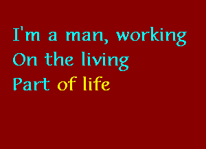 I'm a man, working
On the living

Part of life