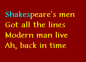 Shakespeare's men
Got all the lines
Modern man live
Ah, back in time