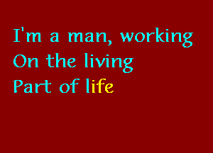 I'm a man, working
On the living

Part of life