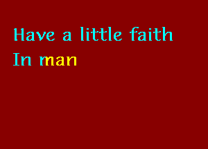 Have a little faith
In man