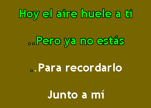 Hoy el aire huele a ti

..Pero ya no estas
..Para recordarlo

Junto a mi