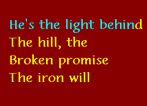 He's the light behind
The hill, the

Broken promise
The iron will