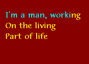 I'm a man, working
On the living

Part of life