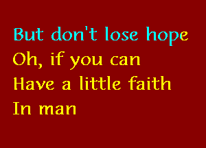 But don't lose hope
Oh, if you can

Have a little faith
In man