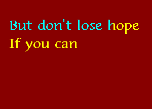 But don't lose hope
If you can