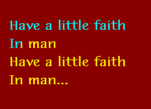 Have a little faith
In man

Have a little faith
In man...