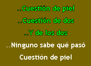 ..Cuestidn de piel
..Cuesti6n de dos

..Y de los dos

..Ninguno sabe qu pas6

Cuestic'm de piel