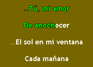 ..Tu, mi amor

De anochecer
..El sol en mi ventana

Cada mariana