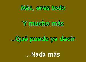 Mas, eres todo

Y mucho mzais

..Qu puedo ya decir

..Nada 11135