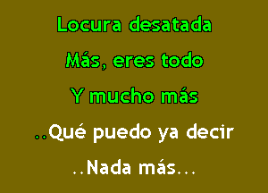 Locura desatada
Mas, eres todo

Y mucho mas

..Qucis puedo ya decir

..Nada mcis...