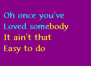 Oh once you've
Loved somebody

It ain't that
Easy to do