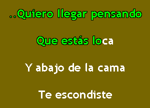 ..Qu1'ero llegar pensando

Que estas loca

Y abajo de la cama

Te escondiste