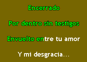 Encerrado

Por dentro sin testigos

Envuelto entre tu amor

Y mi desgracia...