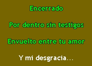 Encerrado

Por dentro sin testigos

Envuelto entre tu amor

Y mi desgracia...