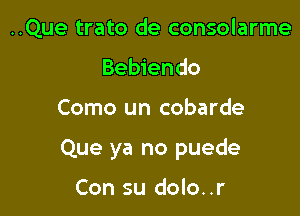 ..Que trato de consolarme
Bebiendo

Como un cobarde

Que ya no puede

Con su dolo..r