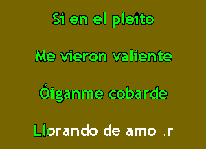 Si en el pleito

Me vieron valiente

Oiganme cobarde

Llorando de amo..r