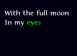 With the full moon
In my eyes