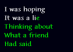 I was hoping
It was a lie

Thinking about
What a friend
Had said