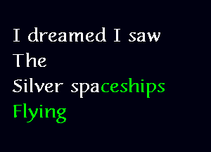 I dreamed I saw
The

Silver spaceships
Flying