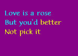 Love is a rose
But you'd better

Not pick it