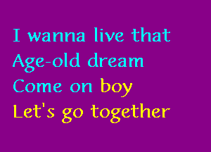 I wanna live that
Age-old dream

Come on boy
Let's go together
